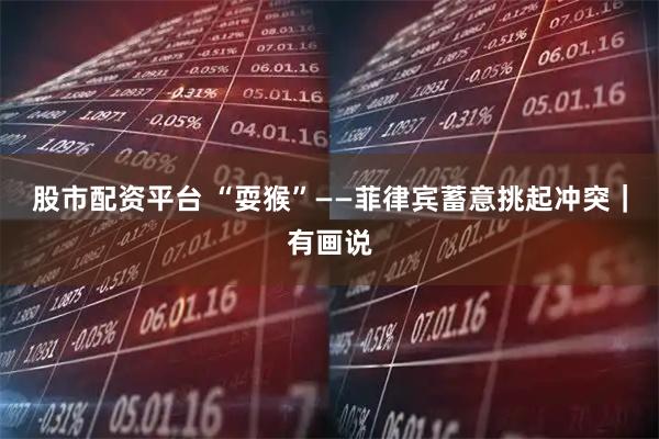 股市配资平台 “耍猴”——菲律宾蓄意挑起冲突｜有画说
