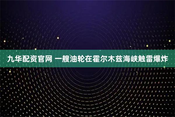 九华配资官网 一艘油轮在霍尔木兹海峡触雷爆炸