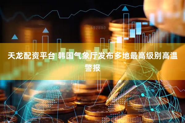 天龙配资平台 韩国气象厅发布多地最高级别高温警报