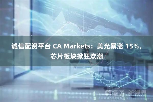 诚信配资平台 CA Markets：美光暴涨 15%，芯片板块掀狂欢潮