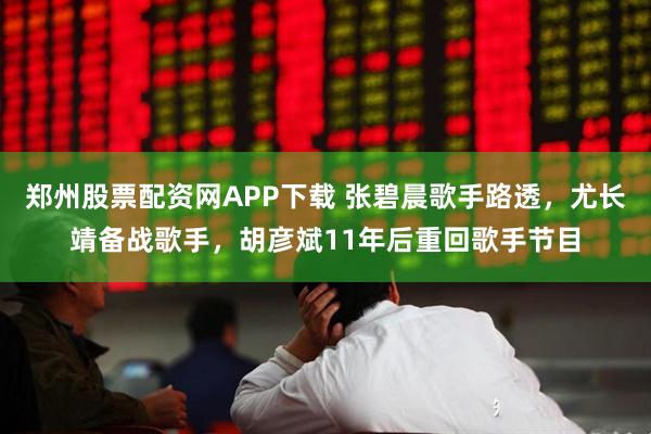 郑州股票配资网APP下载 张碧晨歌手路透，尤长靖备战歌手，胡彦斌11年后重回歌手节目