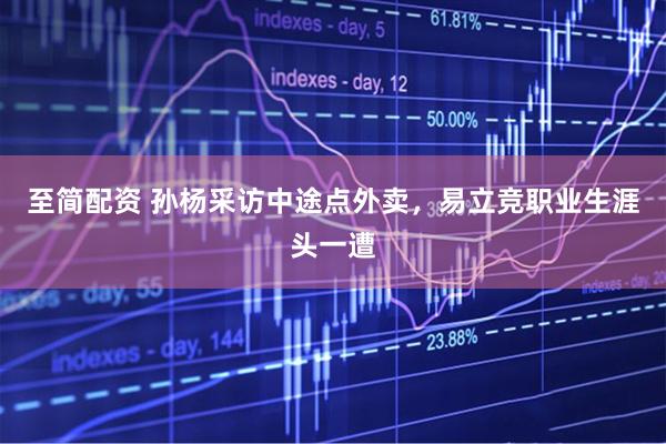 至简配资 孙杨采访中途点外卖，易立竞职业生涯头一遭