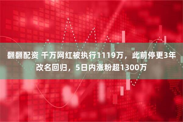 翻翻配资 千万网红被执行1119万，此前停更3年改名回归，5日内涨粉超1300万