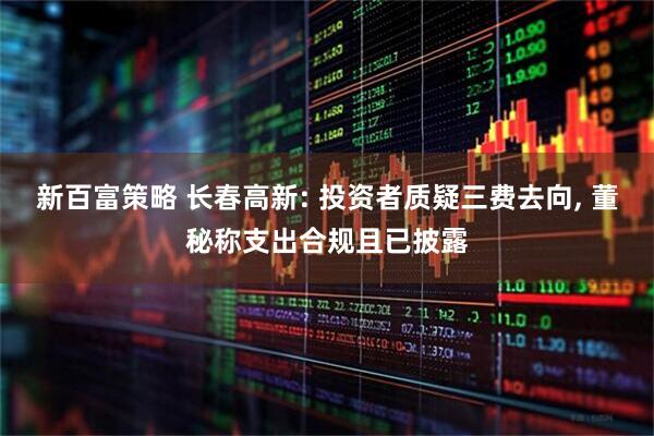 新百富策略 长春高新: 投资者质疑三费去向, 董秘称支出合规且已披露